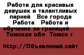 Работа для красивых девушек и талантливых парней - Все города Работа » Работа и обучение за границей   . Томская обл.,Томск г.